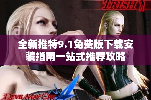 全新推特9.1免费版下载安装指南一站式推荐攻略