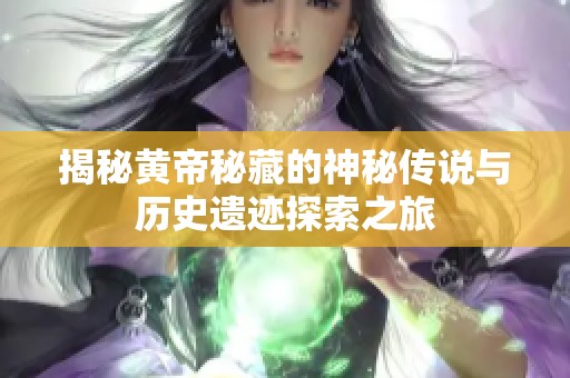 揭秘黄帝秘藏的神秘传说与历史遗迹探索之旅