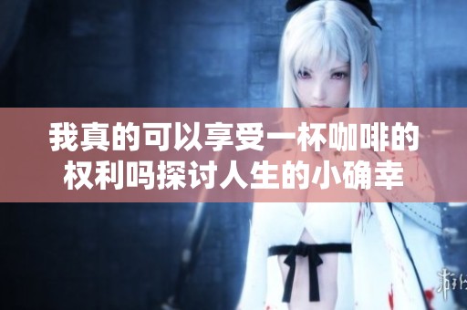 我真的可以享受一杯咖啡的权利吗探讨人生的小确幸