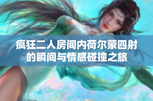 疯狂二人房间内荷尔蒙四射的瞬间与情感碰撞之旅