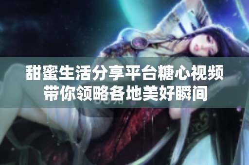 甜蜜生活分享平台糖心视频带你领略各地美好瞬间