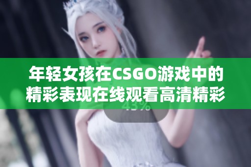 年轻女孩在CSGO游戏中的精彩表现在线观看高清精彩镜头