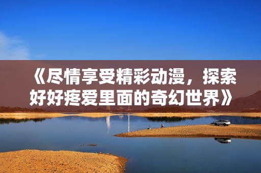 《尽情享受精彩动漫，探索好好疼爱里面的奇幻世界》