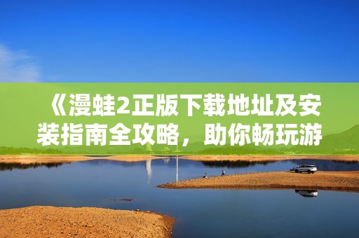 《漫蛙2正版下载地址及安装指南全攻略，助你畅玩游戏》